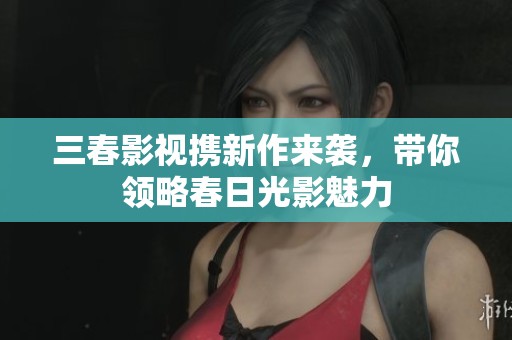 三春影视携新作来袭，带你领略春日光影魅力