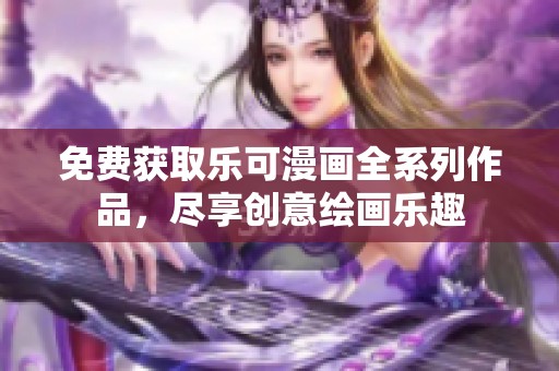 免费获取乐可漫画全系列作品，尽享创意绘画乐趣