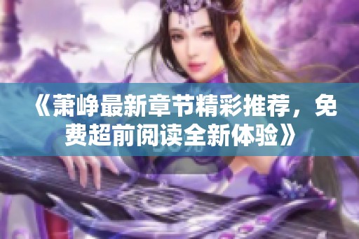 《萧峥最新章节精彩推荐，免费超前阅读全新体验》
