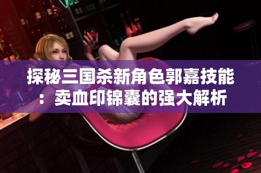 探秘三国杀新角色郭嘉技能：卖血印锦囊的强大解析