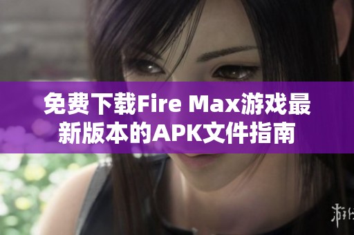 免费下载Fire Max游戏最新版本的APK文件指南