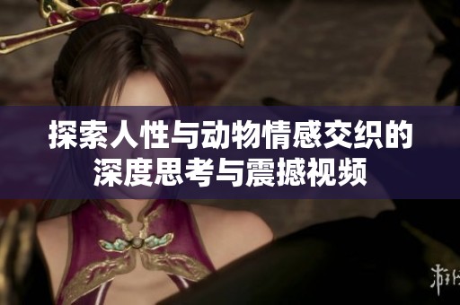 探索人性与动物情感交织的深度思考与震撼视频