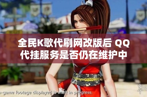 全民K歌代刷网改版后 QQ代挂服务是否仍在维护中