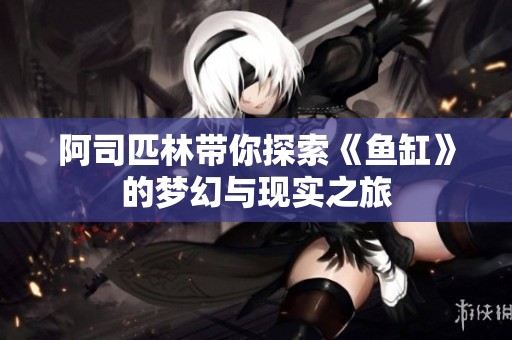 阿司匹林带你探索《鱼缸》的梦幻与现实之旅
