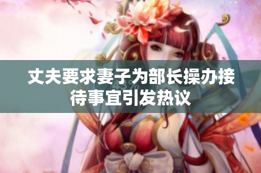 丈夫要求妻子为部长操办接待事宜引发热议