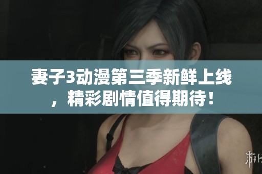 妻子3动漫第三季新鲜上线，精彩剧情值得期待！
