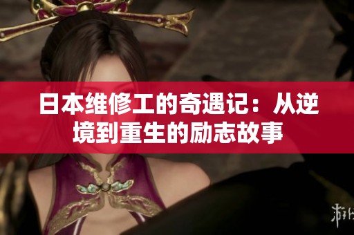 日本维修工的奇遇记：从逆境到重生的励志故事