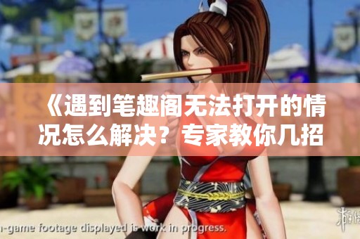 《遇到笔趣阁无法打开的情况怎么解决？专家教你几招》