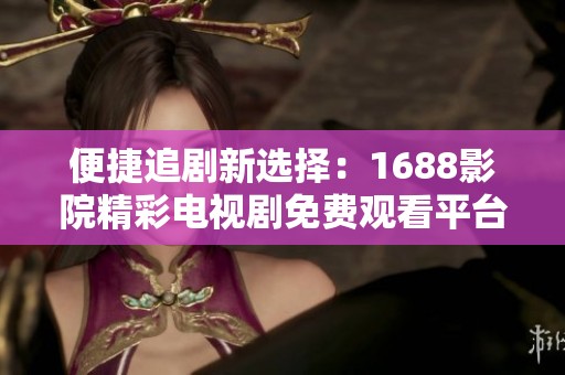 便捷追剧新选择：1688影院精彩电视剧免费观看平台推荐