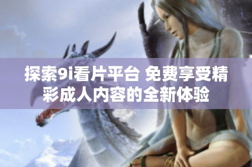 探索9i看片平台 免费享受精彩成人内容的全新体验