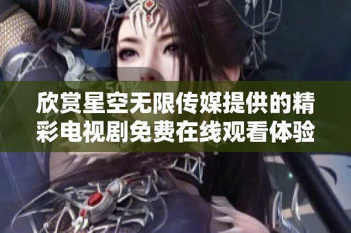 欣赏星空无限传媒提供的精彩电视剧免费在线观看体验