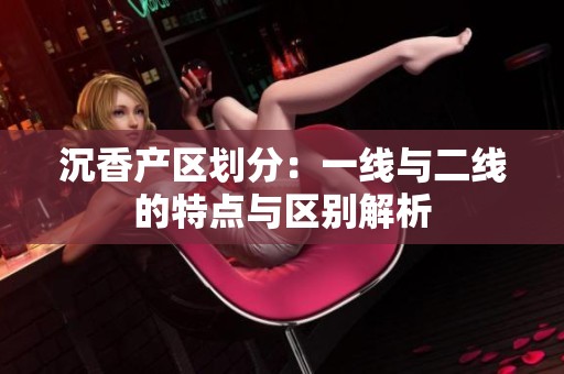 沉香产区划分：一线与二线的特点与区别解析
