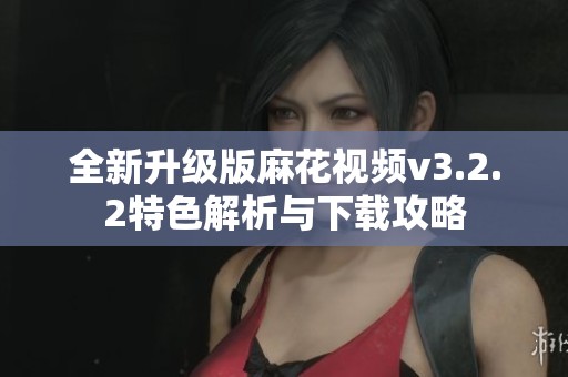全新升级版麻花视频v3.2.2特色解析与下载攻略