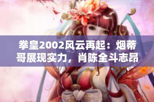 拳皇2002风云再起：烟蒂哥展现实力，肖陈全斗志昂扬