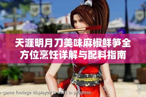 天涯明月刀美味麻椒鲜笋全方位烹饪详解与配料指南