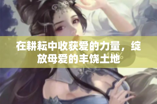 在耕耘中收获爱的力量，绽放母爱的丰饶土地
