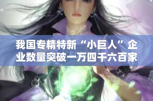 我国专精特新“小巨人”企业数量突破一万四千六百家