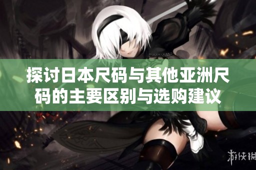 探讨日本尺码与其他亚洲尺码的主要区别与选购建议