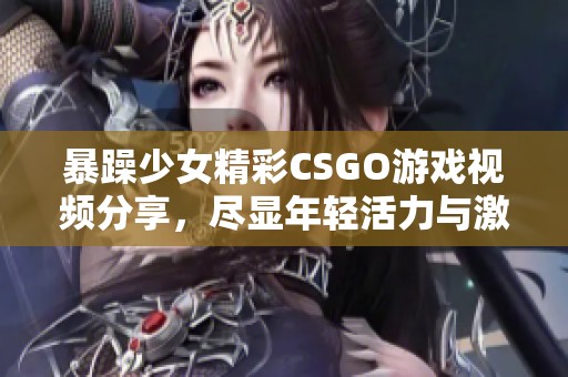 暴躁少女精彩CSGO游戏视频分享，尽显年轻活力与激情对战