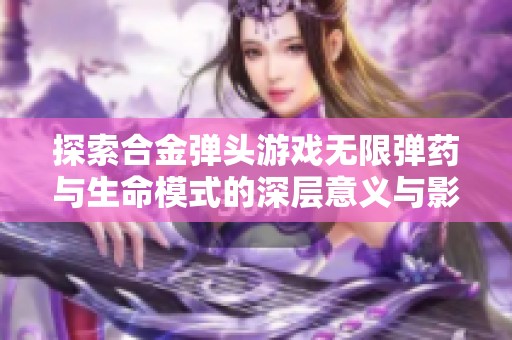 探索合金弹头游戏无限弹药与生命模式的深层意义与影响