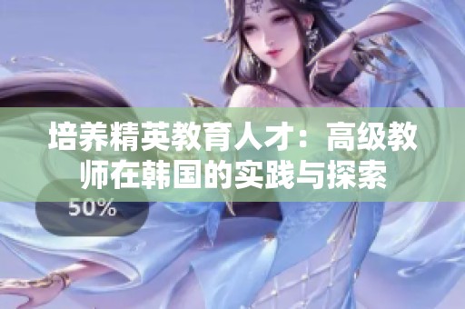 培养精英教育人才：高级教师在韩国的实践与探索