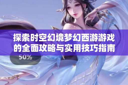 探索时空幻境梦幻西游游戏的全面攻略与实用技巧指南