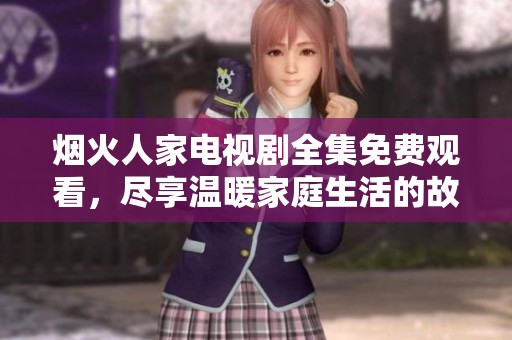 烟火人家电视剧全集免费观看，尽享温暖家庭生活的故事魅力