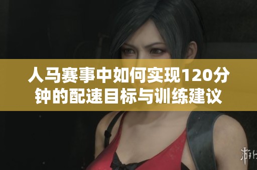 人马赛事中如何实现120分钟的配速目标与训练建议