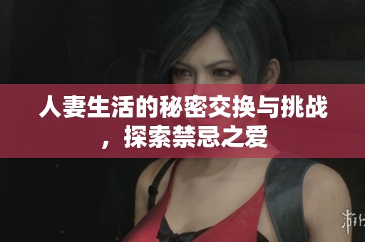 人妻生活的秘密交换与挑战，探索禁忌之爱