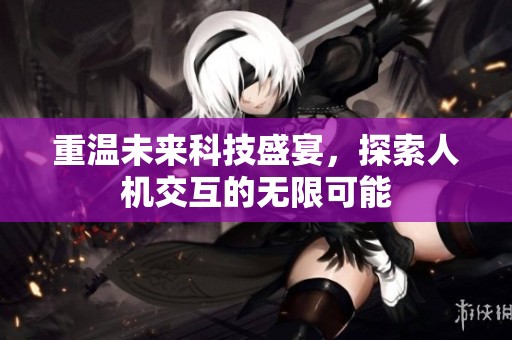 重温未来科技盛宴，探索人机交互的无限可能