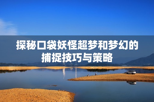 探秘口袋妖怪超梦和梦幻的捕捉技巧与策略