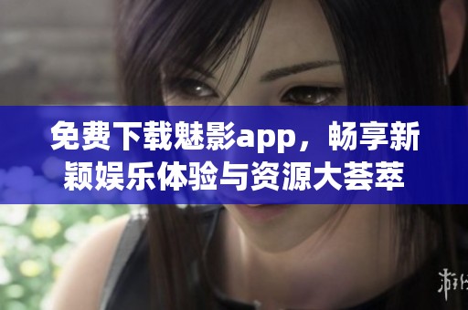 免费下载魅影app，畅享新颖娱乐体验与资源大荟萃