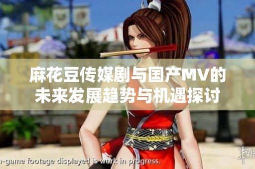 麻花豆传媒剧与国产MV的未来发展趋势与机遇探讨
