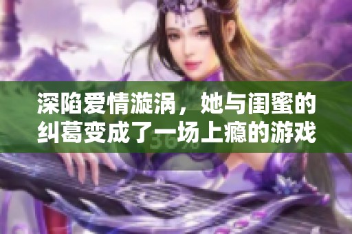深陷爱情漩涡，她与闺蜜的纠葛变成了一场上瘾的游戏
