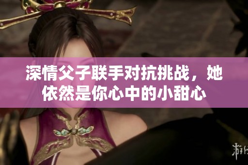 深情父子联手对抗挑战，她依然是你心中的小甜心
