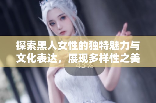探索黑人女性的独特魅力与文化表达，展现多样性之美