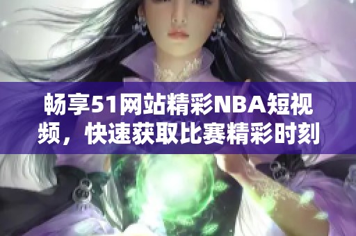 畅享51网站精彩NBA短视频，快速获取比赛精彩时刻