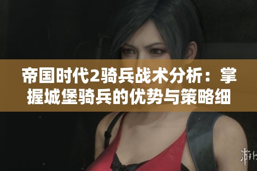 帝国时代2骑兵战术分析：掌握城堡骑兵的优势与策略细节