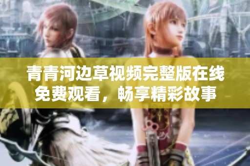 青青河边草视频完整版在线免费观看，畅享精彩故事