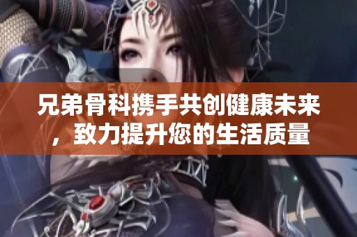 兄弟骨科携手共创健康未来，致力提升您的生活质量