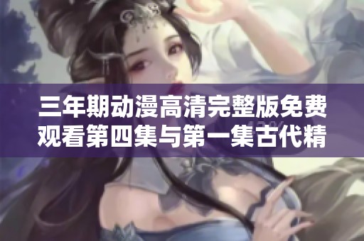 三年期动漫高清完整版免费观看第四集与第一集古代精彩回顾