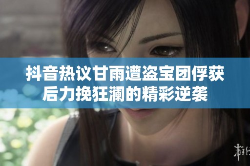 抖音热议甘雨遭盗宝团俘获后力挽狂澜的精彩逆袭