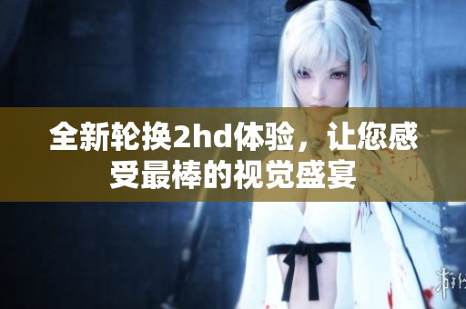 全新轮换2hd体验，让您感受最棒的视觉盛宴