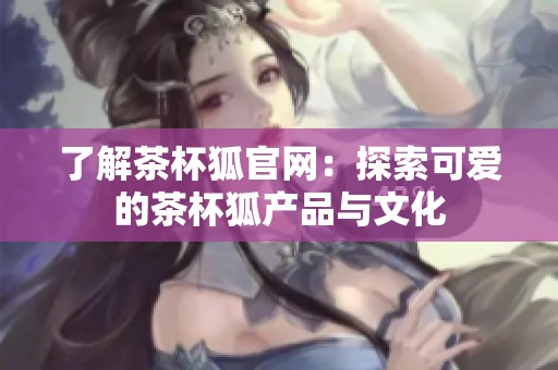了解茶杯狐官网：探索可爱的茶杯狐产品与文化