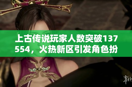 上古传说玩家人数突破137554，火热新区引发角色扮演热潮