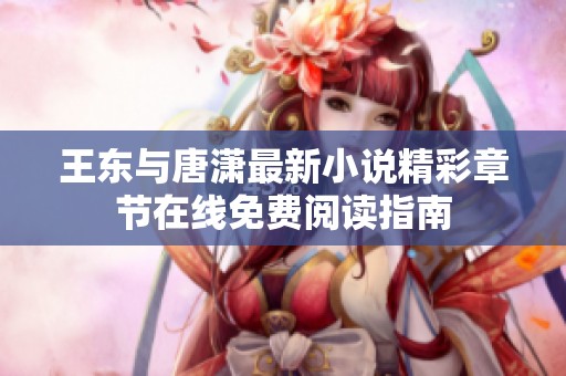 王东与唐潇最新小说精彩章节在线免费阅读指南
