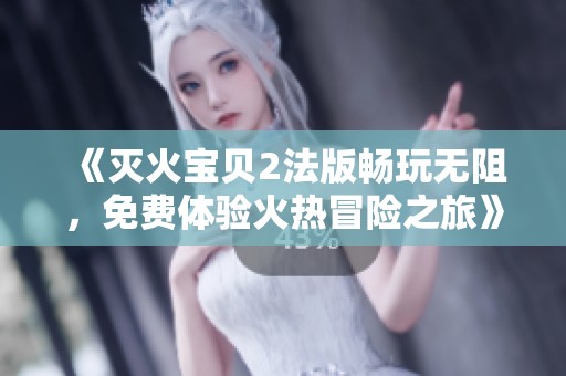 《灭火宝贝2法版畅玩无阻，免费体验火热冒险之旅》