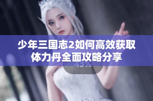 少年三国志2如何高效获取体力丹全面攻略分享