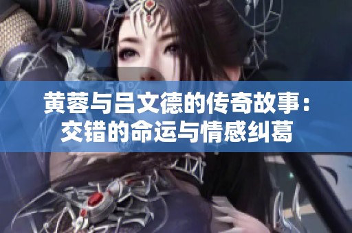 黄蓉与吕文德的传奇故事：交错的命运与情感纠葛