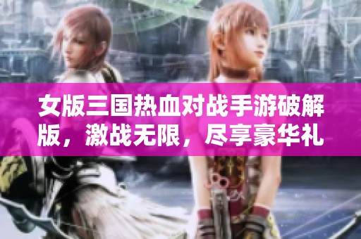 女版三国热血对战手游破解版，激战无限，尽享豪华礼包